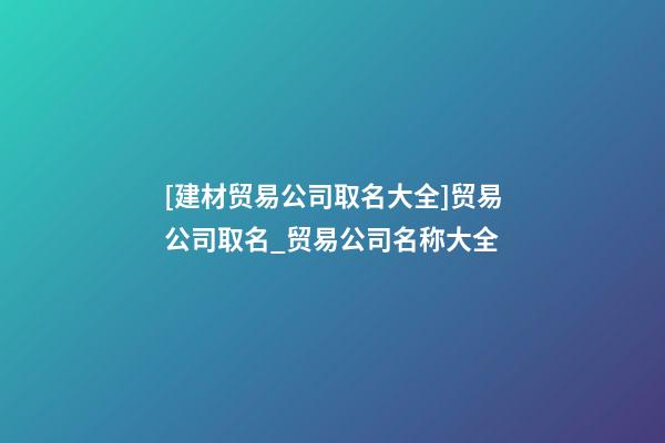 [建材贸易公司取名大全]贸易公司取名_贸易公司名称大全